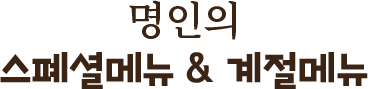 명인의 스폐셜메뉴 & 계절메뉴